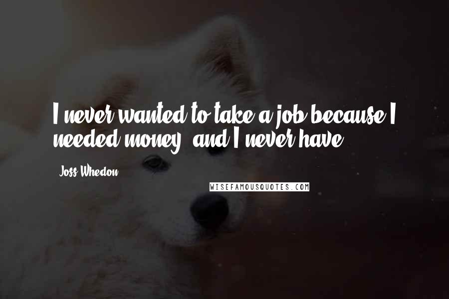 Joss Whedon Quotes: I never wanted to take a job because I needed money, and I never have.