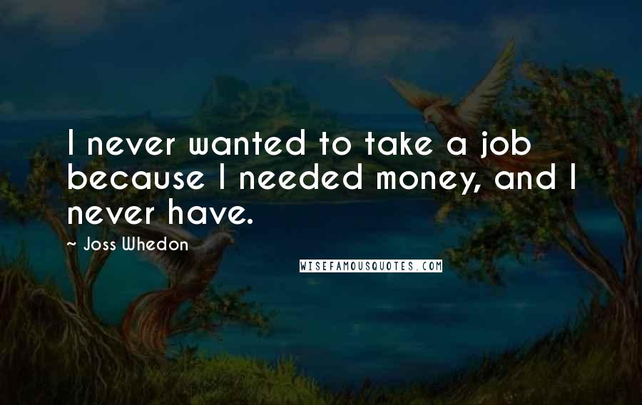 Joss Whedon Quotes: I never wanted to take a job because I needed money, and I never have.
