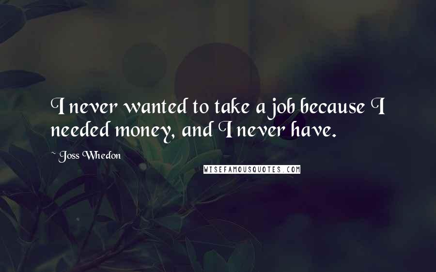 Joss Whedon Quotes: I never wanted to take a job because I needed money, and I never have.