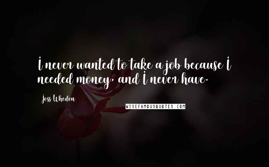 Joss Whedon Quotes: I never wanted to take a job because I needed money, and I never have.
