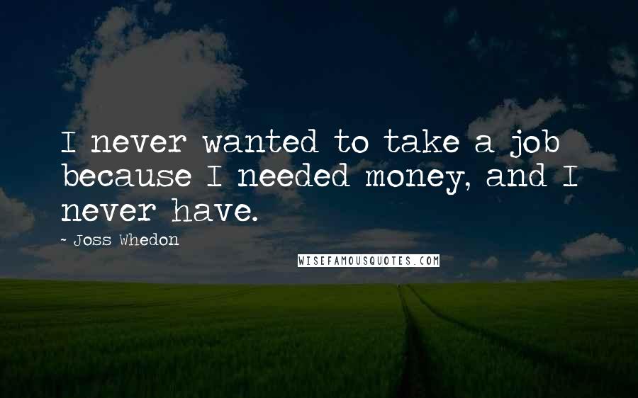 Joss Whedon Quotes: I never wanted to take a job because I needed money, and I never have.