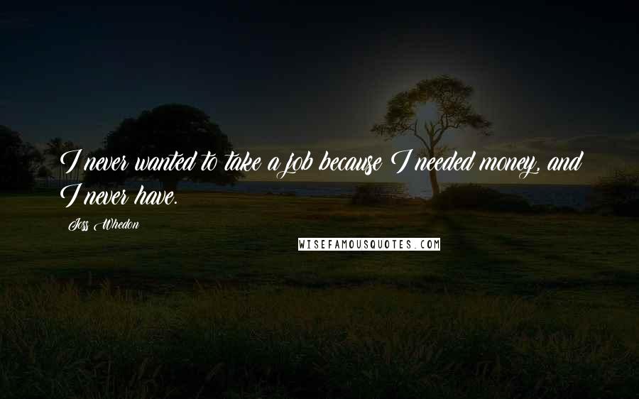 Joss Whedon Quotes: I never wanted to take a job because I needed money, and I never have.