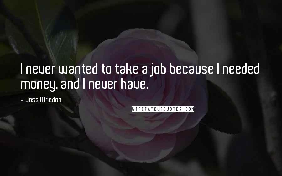Joss Whedon Quotes: I never wanted to take a job because I needed money, and I never have.