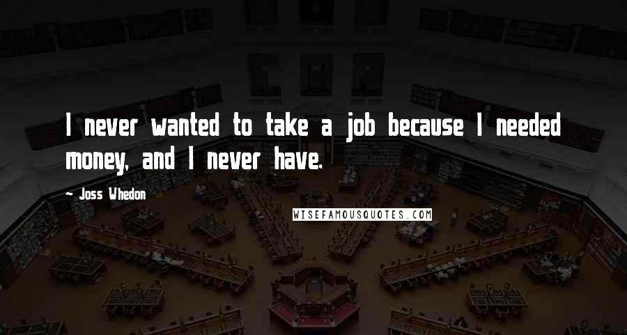 Joss Whedon Quotes: I never wanted to take a job because I needed money, and I never have.