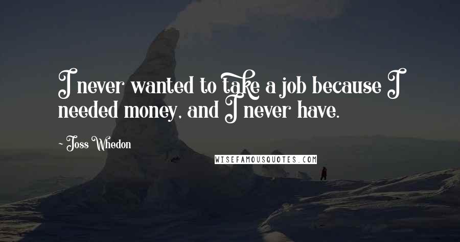 Joss Whedon Quotes: I never wanted to take a job because I needed money, and I never have.