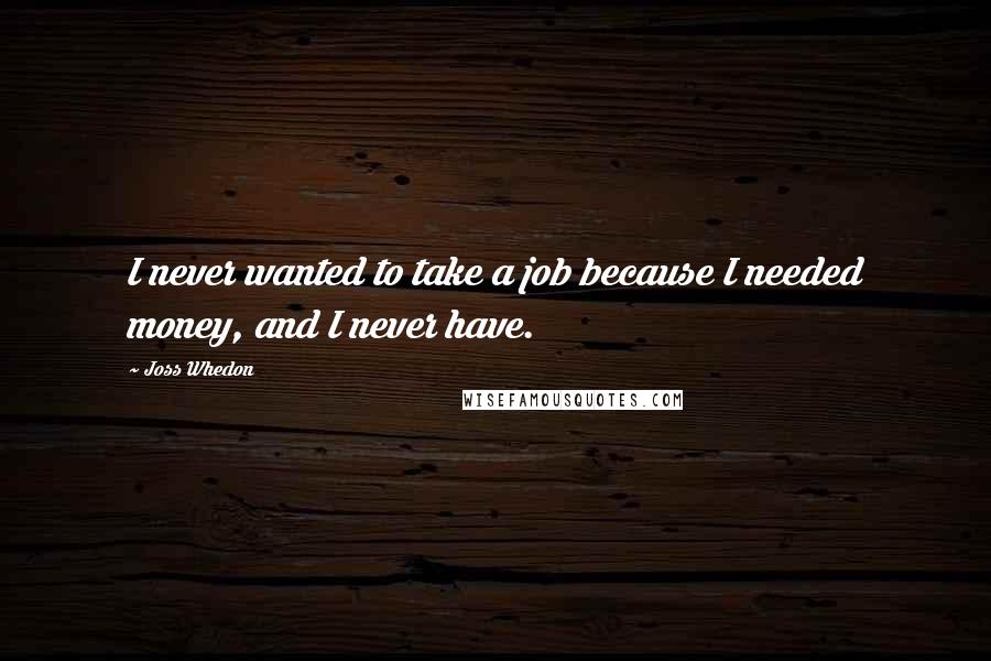 Joss Whedon Quotes: I never wanted to take a job because I needed money, and I never have.