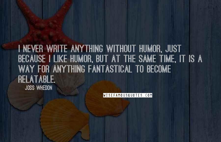 Joss Whedon Quotes: I never write anything without humor, just because I like humor, but at the same time, it is a way for anything fantastical to become relatable.