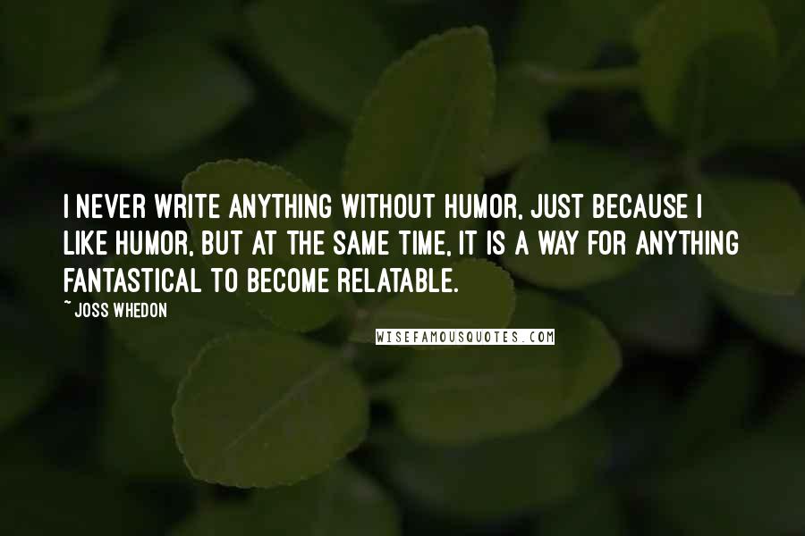 Joss Whedon Quotes: I never write anything without humor, just because I like humor, but at the same time, it is a way for anything fantastical to become relatable.