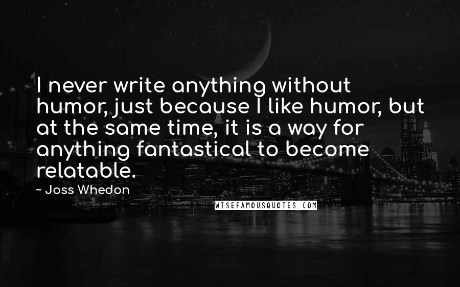 Joss Whedon Quotes: I never write anything without humor, just because I like humor, but at the same time, it is a way for anything fantastical to become relatable.