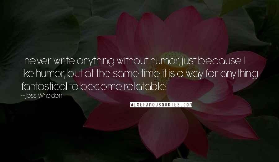 Joss Whedon Quotes: I never write anything without humor, just because I like humor, but at the same time, it is a way for anything fantastical to become relatable.