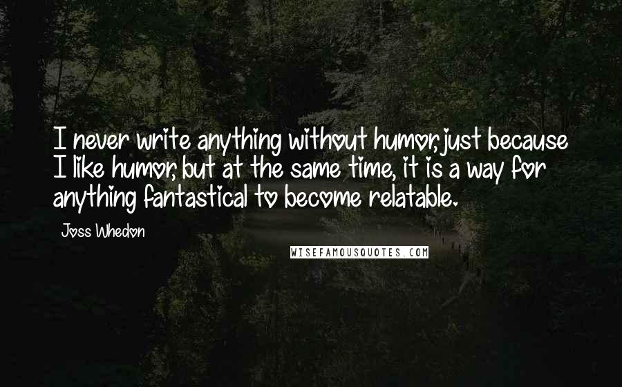 Joss Whedon Quotes: I never write anything without humor, just because I like humor, but at the same time, it is a way for anything fantastical to become relatable.