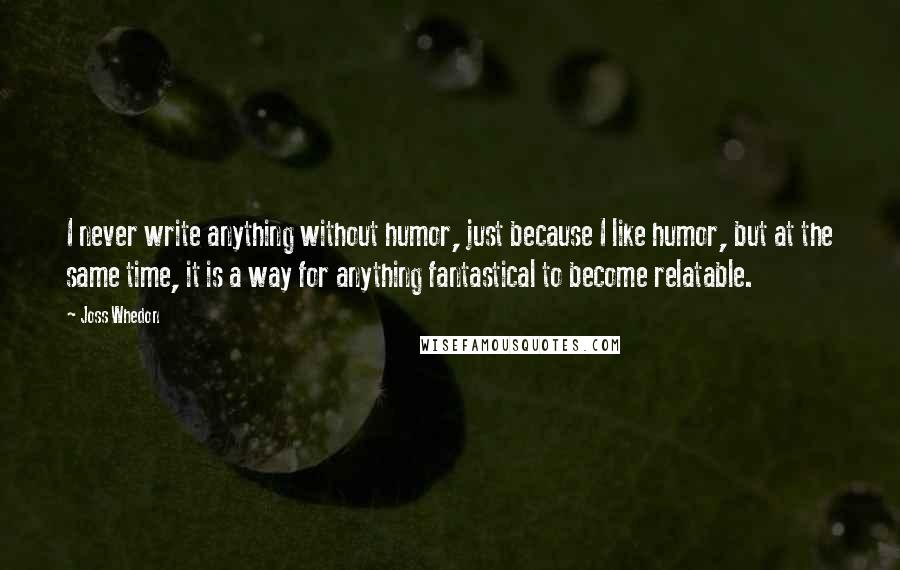 Joss Whedon Quotes: I never write anything without humor, just because I like humor, but at the same time, it is a way for anything fantastical to become relatable.
