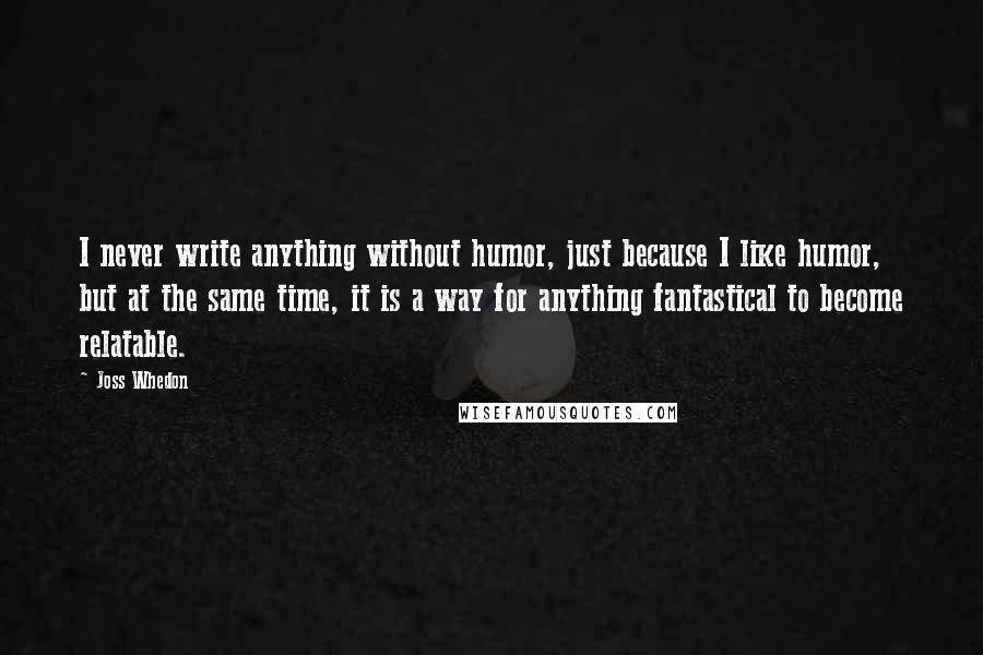 Joss Whedon Quotes: I never write anything without humor, just because I like humor, but at the same time, it is a way for anything fantastical to become relatable.