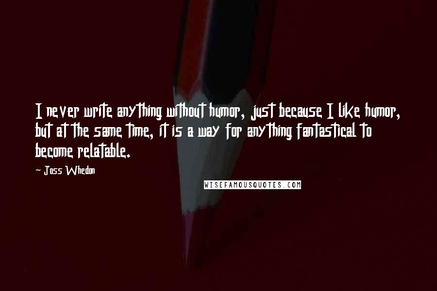 Joss Whedon Quotes: I never write anything without humor, just because I like humor, but at the same time, it is a way for anything fantastical to become relatable.