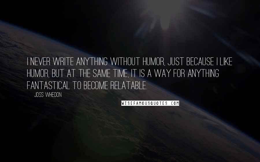 Joss Whedon Quotes: I never write anything without humor, just because I like humor, but at the same time, it is a way for anything fantastical to become relatable.