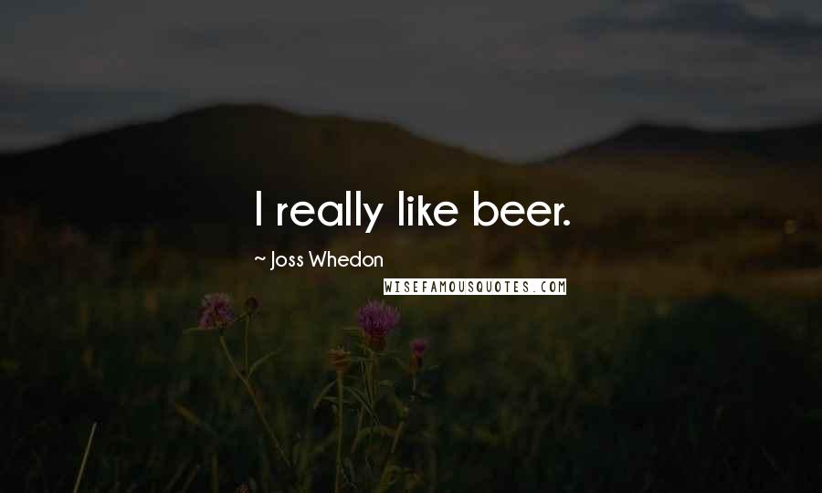 Joss Whedon Quotes: I really like beer.