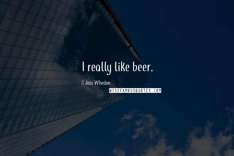 Joss Whedon Quotes: I really like beer.