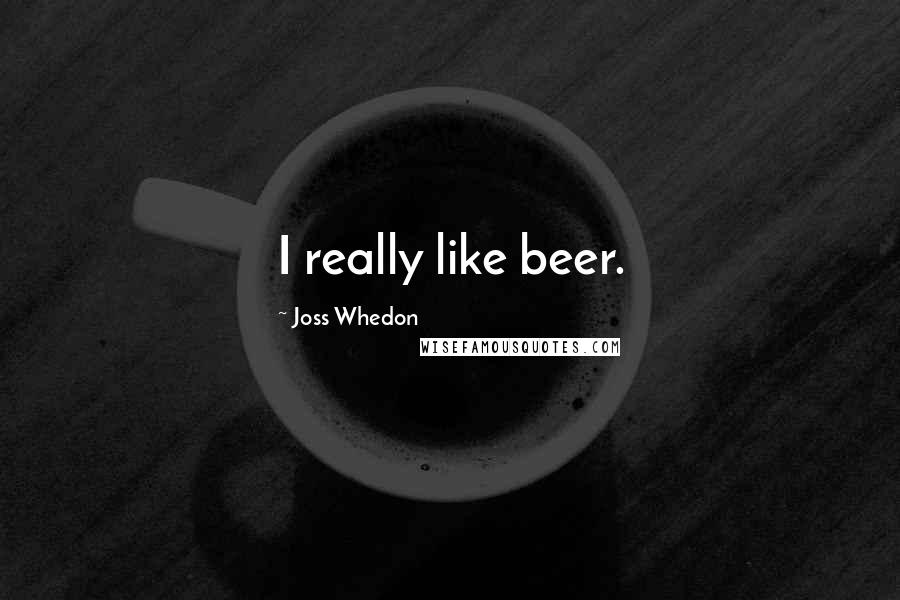 Joss Whedon Quotes: I really like beer.