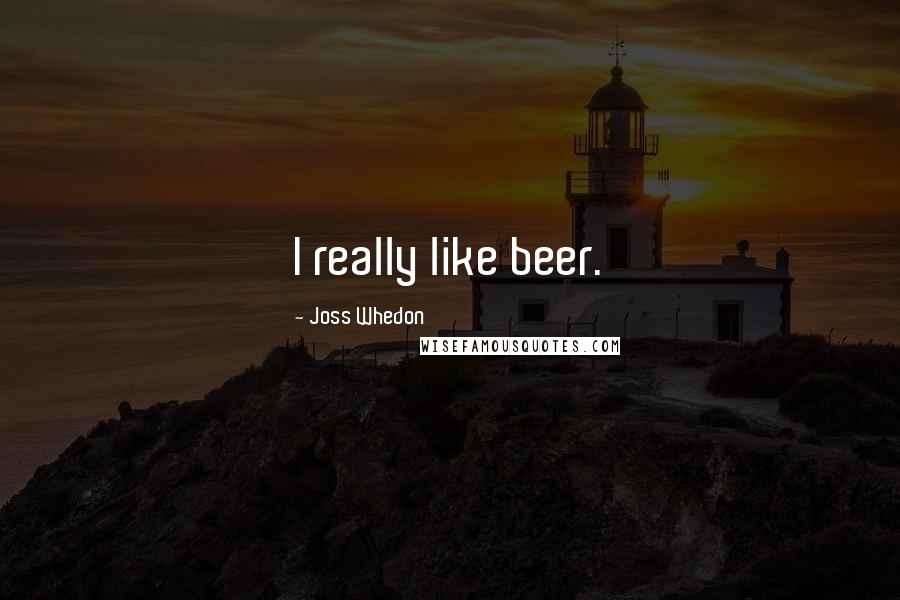 Joss Whedon Quotes: I really like beer.