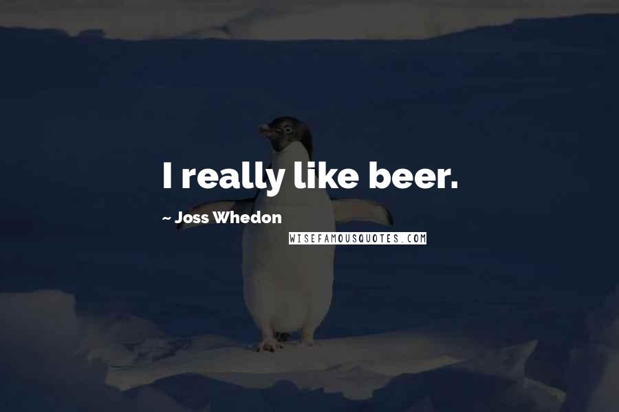 Joss Whedon Quotes: I really like beer.