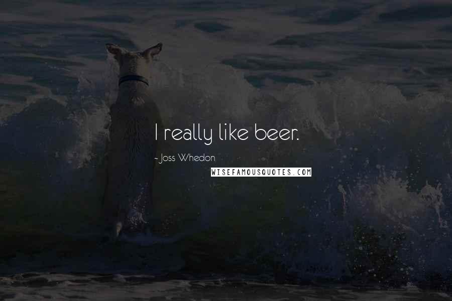 Joss Whedon Quotes: I really like beer.