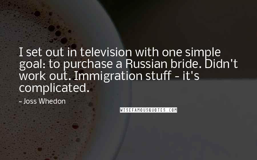 Joss Whedon Quotes: I set out in television with one simple goal: to purchase a Russian bride. Didn't work out. Immigration stuff - it's complicated.