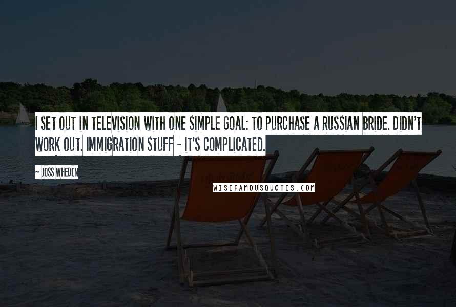 Joss Whedon Quotes: I set out in television with one simple goal: to purchase a Russian bride. Didn't work out. Immigration stuff - it's complicated.