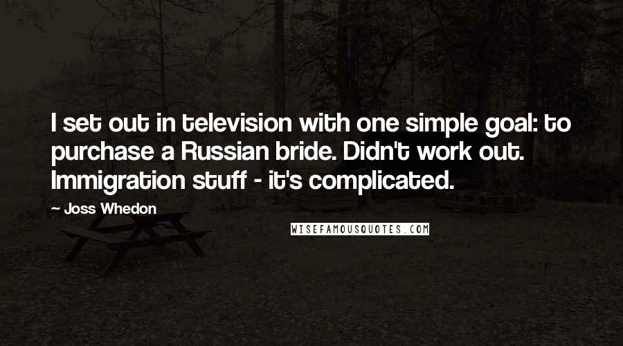 Joss Whedon Quotes: I set out in television with one simple goal: to purchase a Russian bride. Didn't work out. Immigration stuff - it's complicated.