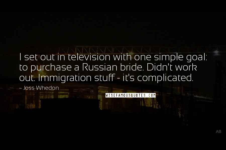 Joss Whedon Quotes: I set out in television with one simple goal: to purchase a Russian bride. Didn't work out. Immigration stuff - it's complicated.