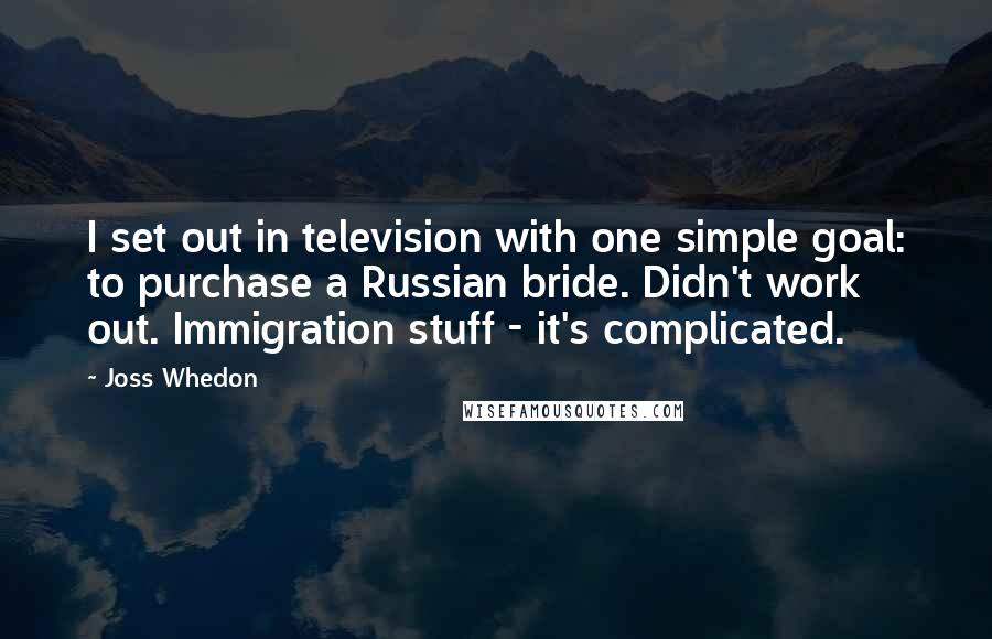 Joss Whedon Quotes: I set out in television with one simple goal: to purchase a Russian bride. Didn't work out. Immigration stuff - it's complicated.