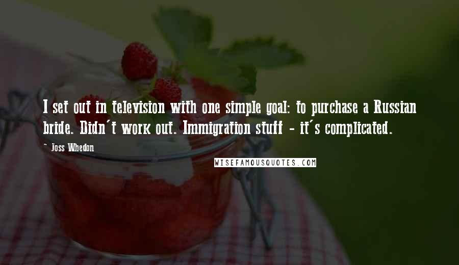 Joss Whedon Quotes: I set out in television with one simple goal: to purchase a Russian bride. Didn't work out. Immigration stuff - it's complicated.