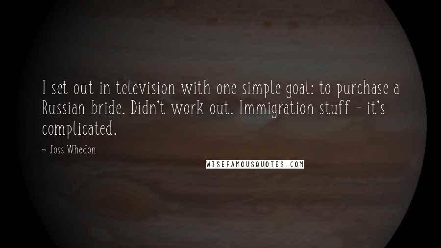 Joss Whedon Quotes: I set out in television with one simple goal: to purchase a Russian bride. Didn't work out. Immigration stuff - it's complicated.
