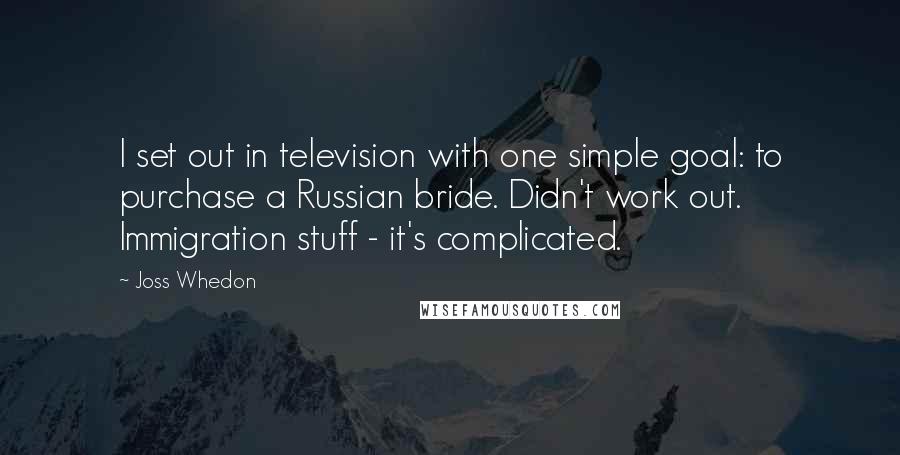 Joss Whedon Quotes: I set out in television with one simple goal: to purchase a Russian bride. Didn't work out. Immigration stuff - it's complicated.