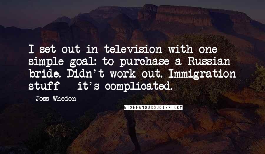 Joss Whedon Quotes: I set out in television with one simple goal: to purchase a Russian bride. Didn't work out. Immigration stuff - it's complicated.