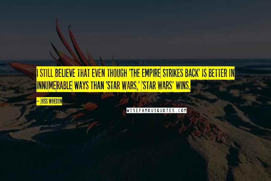 Joss Whedon Quotes: I still believe that even though 'The Empire Strikes Back' is better in innumerable ways than 'Star Wars,' 'Star Wars' wins.