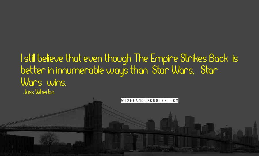 Joss Whedon Quotes: I still believe that even though 'The Empire Strikes Back' is better in innumerable ways than 'Star Wars,' 'Star Wars' wins.