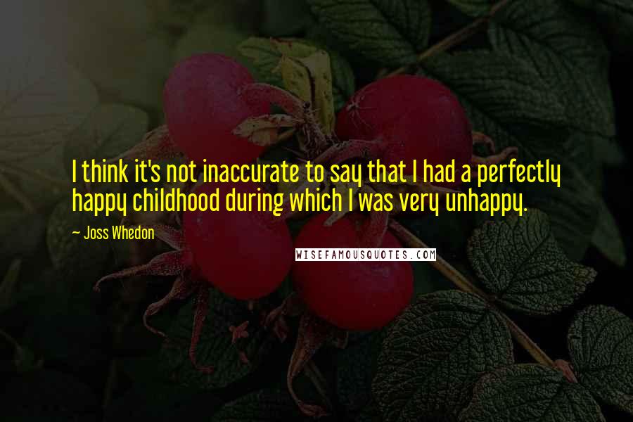 Joss Whedon Quotes: I think it's not inaccurate to say that I had a perfectly happy childhood during which I was very unhappy.