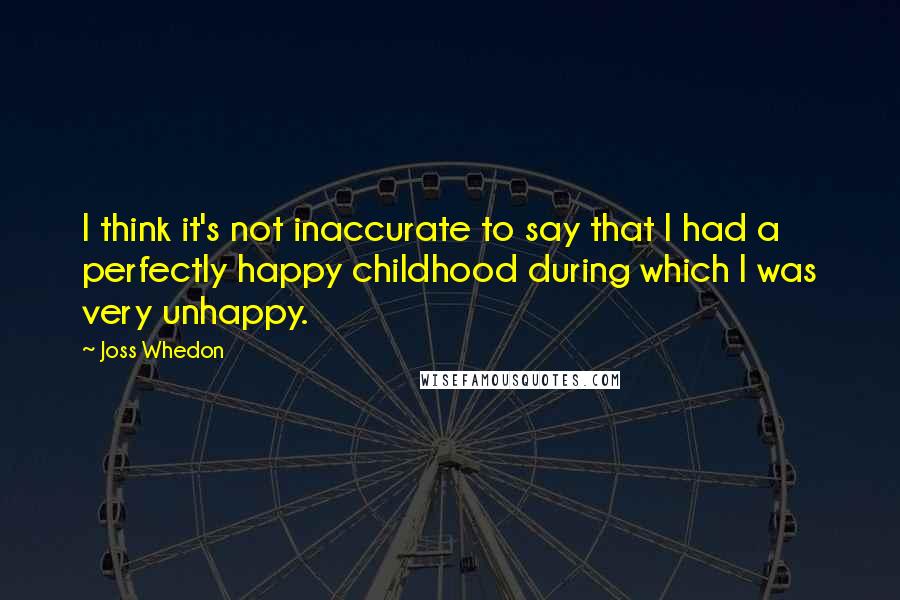 Joss Whedon Quotes: I think it's not inaccurate to say that I had a perfectly happy childhood during which I was very unhappy.
