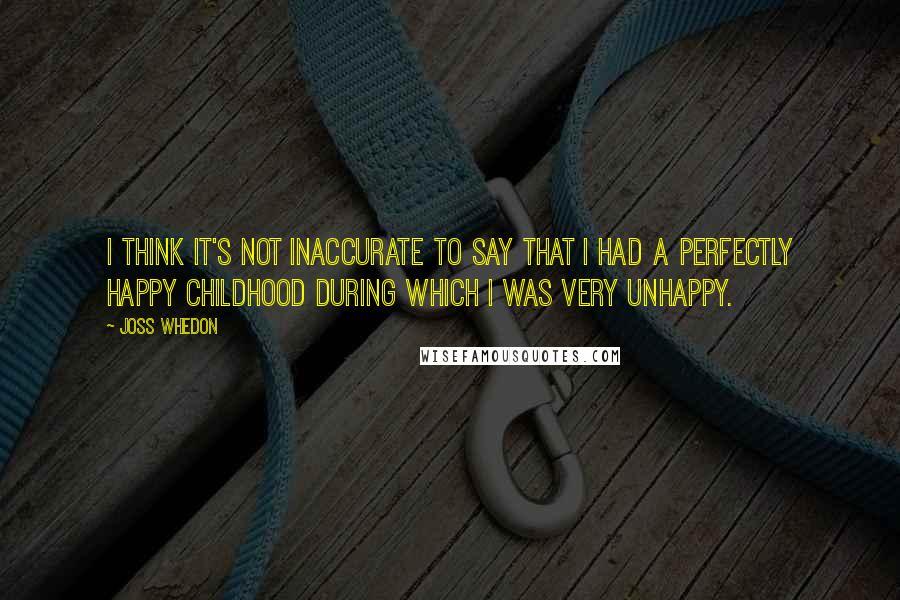 Joss Whedon Quotes: I think it's not inaccurate to say that I had a perfectly happy childhood during which I was very unhappy.