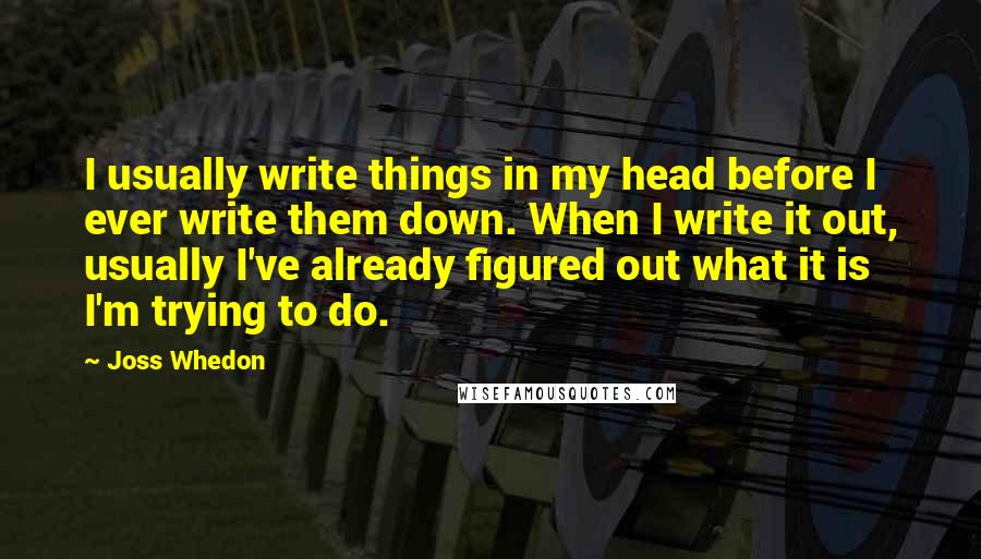 Joss Whedon Quotes: I usually write things in my head before I ever write them down. When I write it out, usually I've already figured out what it is I'm trying to do.