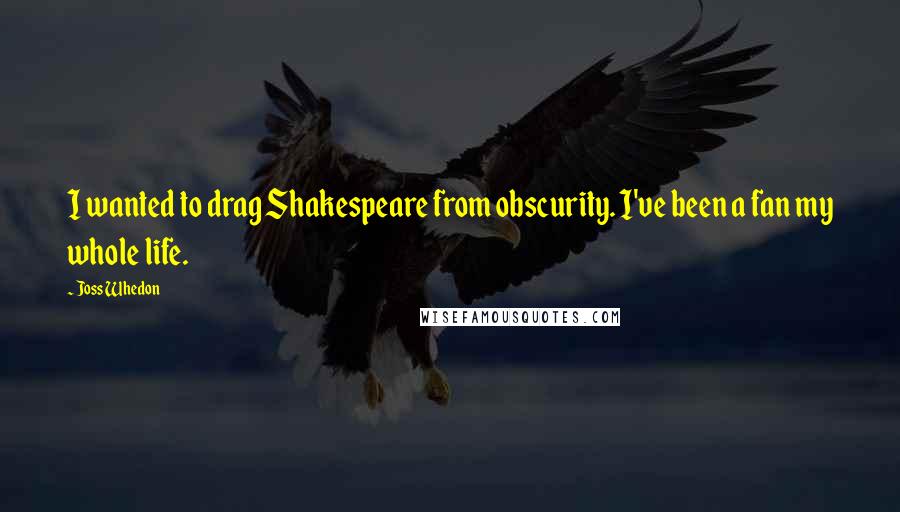 Joss Whedon Quotes: I wanted to drag Shakespeare from obscurity. I've been a fan my whole life.