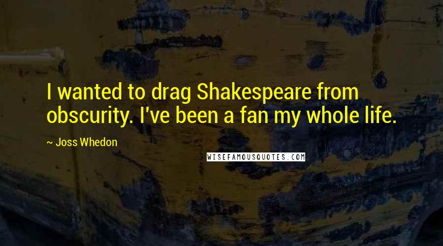 Joss Whedon Quotes: I wanted to drag Shakespeare from obscurity. I've been a fan my whole life.