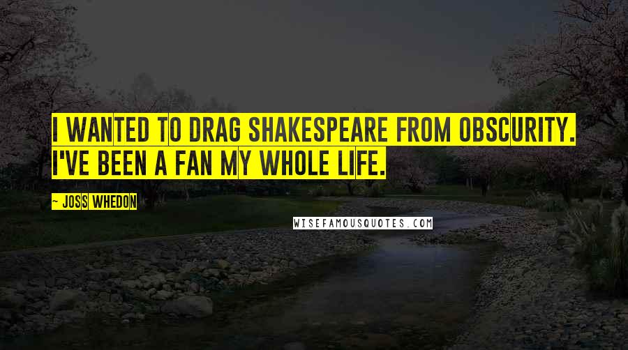 Joss Whedon Quotes: I wanted to drag Shakespeare from obscurity. I've been a fan my whole life.