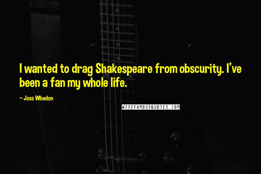 Joss Whedon Quotes: I wanted to drag Shakespeare from obscurity. I've been a fan my whole life.
