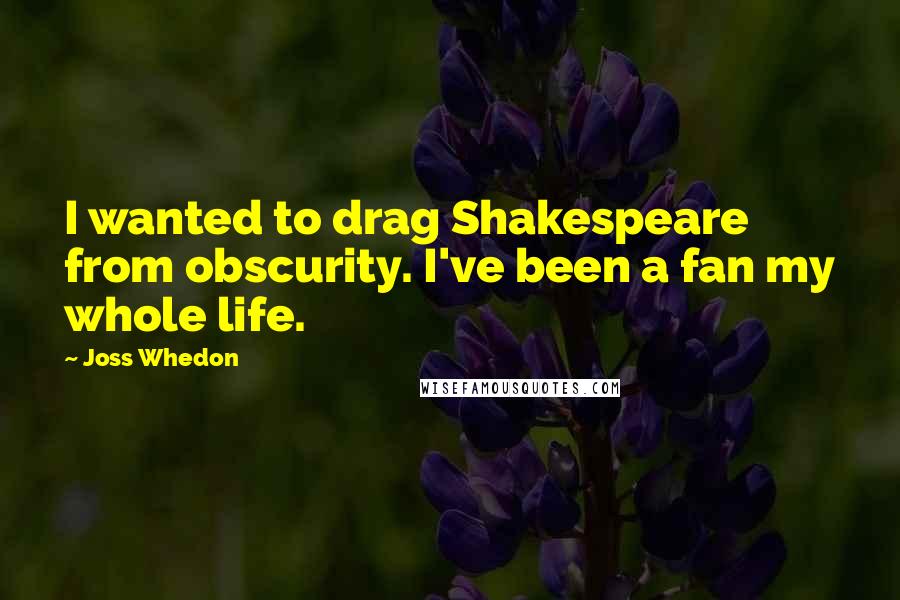 Joss Whedon Quotes: I wanted to drag Shakespeare from obscurity. I've been a fan my whole life.