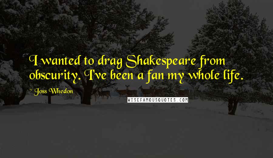 Joss Whedon Quotes: I wanted to drag Shakespeare from obscurity. I've been a fan my whole life.