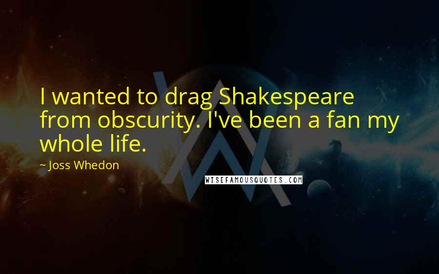 Joss Whedon Quotes: I wanted to drag Shakespeare from obscurity. I've been a fan my whole life.