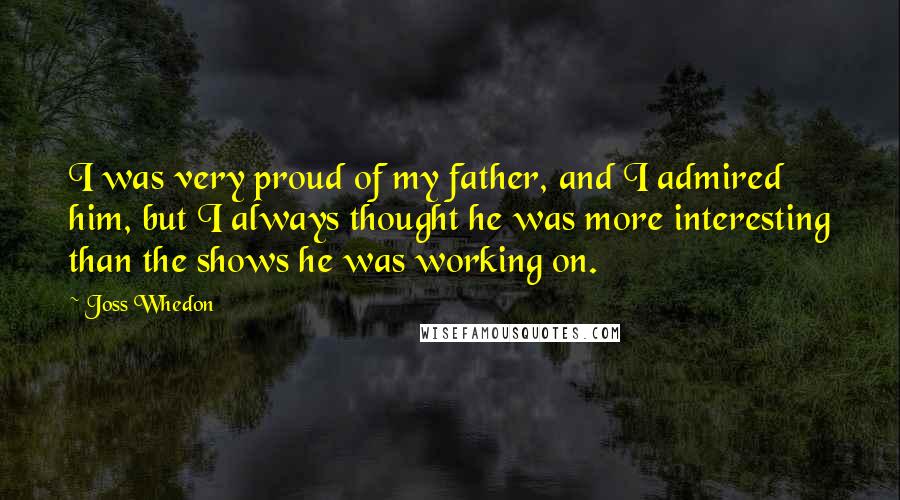 Joss Whedon Quotes: I was very proud of my father, and I admired him, but I always thought he was more interesting than the shows he was working on.