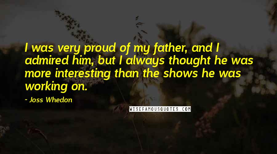 Joss Whedon Quotes: I was very proud of my father, and I admired him, but I always thought he was more interesting than the shows he was working on.