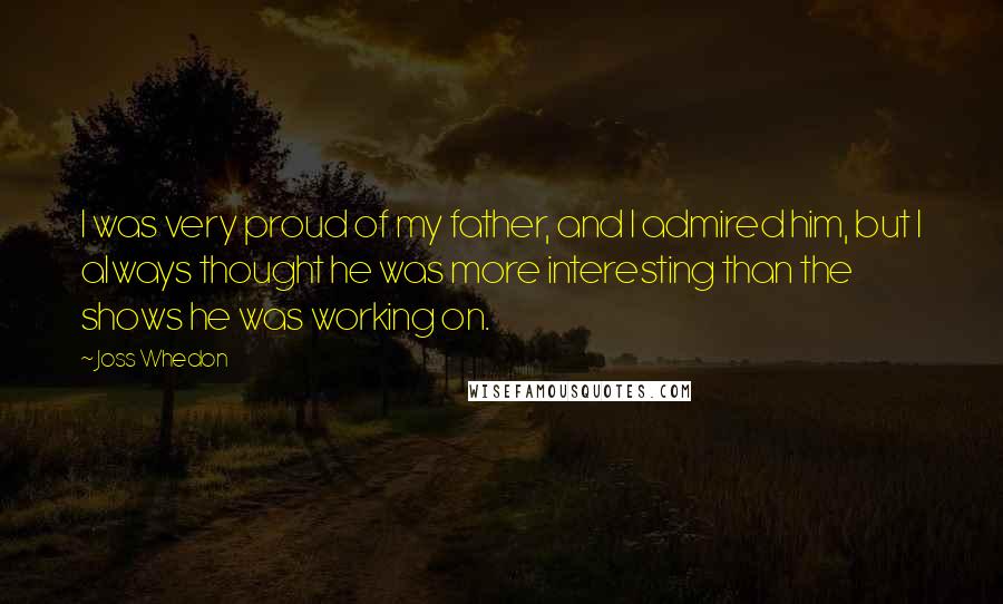 Joss Whedon Quotes: I was very proud of my father, and I admired him, but I always thought he was more interesting than the shows he was working on.